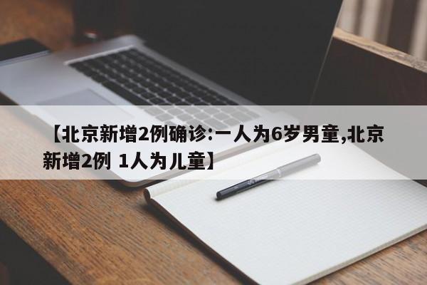 【北京新增2例确诊:一人为6岁男童,北京新增2例 1人为儿童】