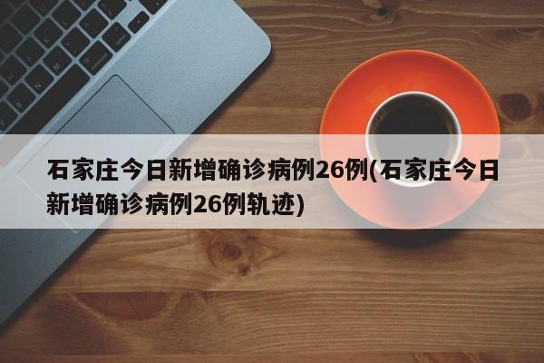 石家庄今日新增确诊病例26例(石家庄今日新增确诊病例26例轨迹)