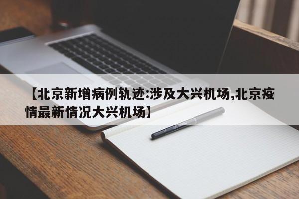 【北京新增病例轨迹:涉及大兴机场,北京疫情最新情况大兴机场】
