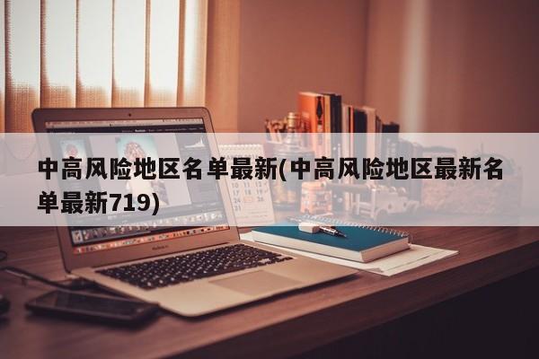 中高风险地区名单最新(中高风险地区最新名单最新719)