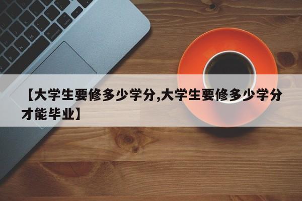 【大学生要修多少学分,大学生要修多少学分才能毕业】