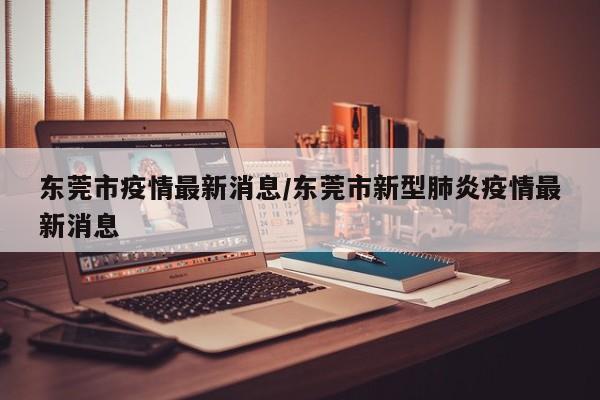东莞市疫情最新消息/东莞市新型肺炎疫情最新消息