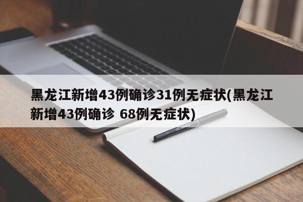 黑龙江新增43例确诊31例无症状(黑龙江新增43例确诊 68例无症状)