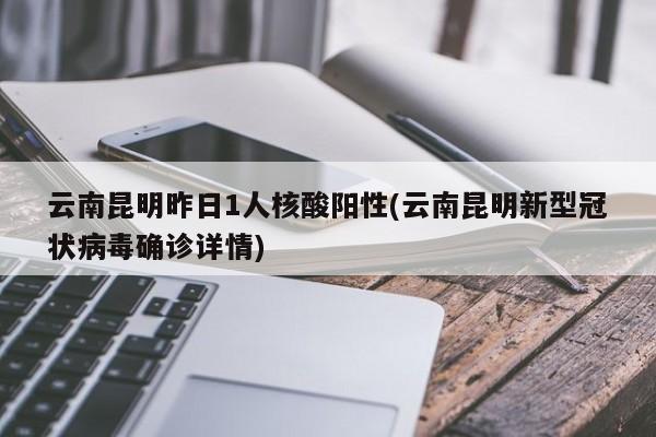云南昆明昨日1人核酸阳性(云南昆明新型冠状病毒确诊详情)