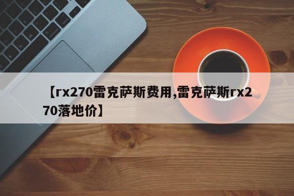 【rx270雷克萨斯费用,雷克萨斯rx270落地价】