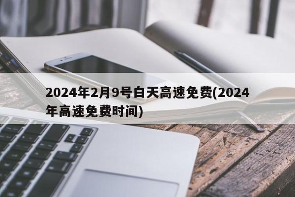 2024年2月9号白天高速免费(2024年高速免费时间)