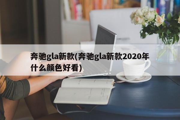 奔驰gla新款(奔驰gla新款2020年什么颜色好看)