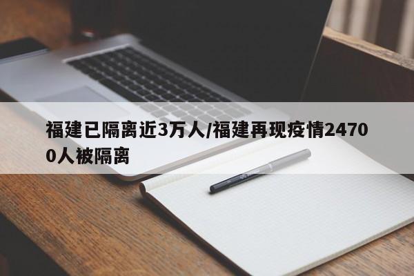 福建已隔离近3万人/福建再现疫情24700人被隔离
