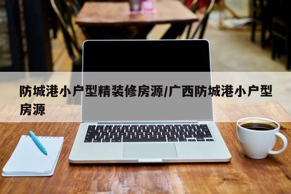 防城港小户型精装修房源/广西防城港小户型房源