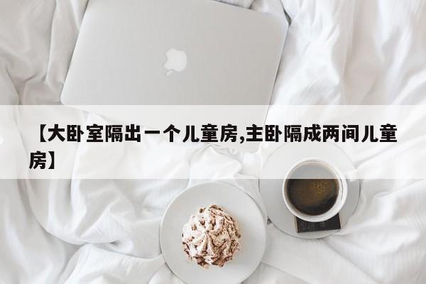 【大卧室隔出一个儿童房,主卧隔成两间儿童房】