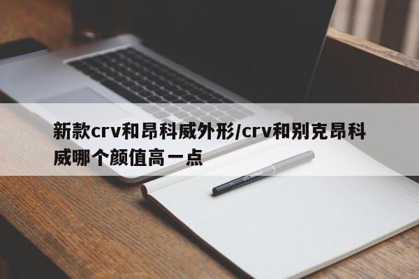 新款crv和昂科威外形/crv和别克昂科威哪个颜值高一点