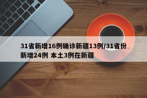 31省新增16例确诊新疆13例/31省份新增24例 本土3例在新疆