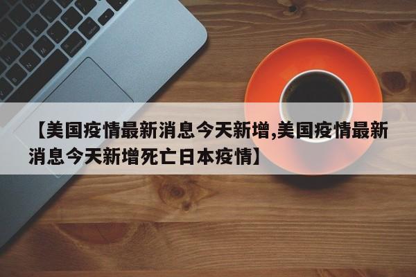 【美国疫情最新消息今天新增,美国疫情最新消息今天新增死亡日本疫情】