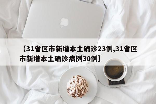 【31省区市新增本土确诊23例,31省区市新增本土确诊病例30例】