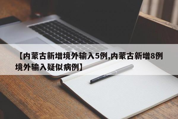 【内蒙古新增境外输入5例,内蒙古新增8例境外输入疑似病例】