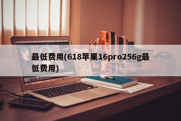 最低费用(618苹果16pro256g最低费用)