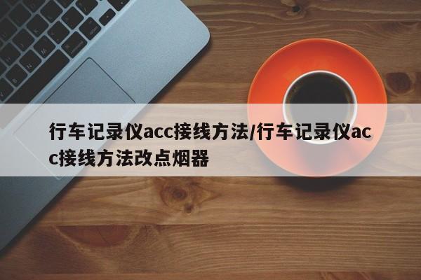 行车记录仪acc接线方法/行车记录仪acc接线方法改点烟器