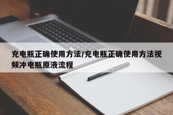 充电瓶正确使用方法/充电瓶正确使用方法视频冲电瓶原液流程