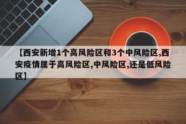 【西安新增1个高风险区和3个中风险区,西安疫情属于高风险区,中风险区,还是低风险区】