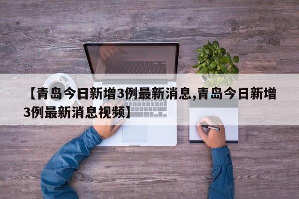 【青岛今日新增3例最新消息,青岛今日新增3例最新消息视频】