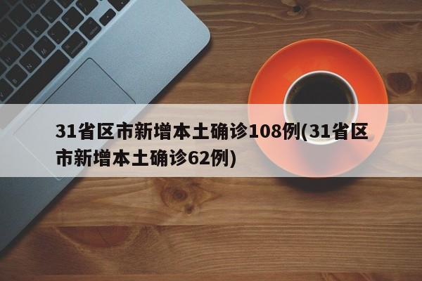 31省区市新增本土确诊108例(31省区市新增本土确诊62例)