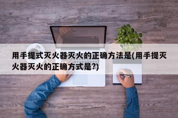 用手提式灭火器灭火的正确方法是(用手提灭火器灭火的正确方式是?)