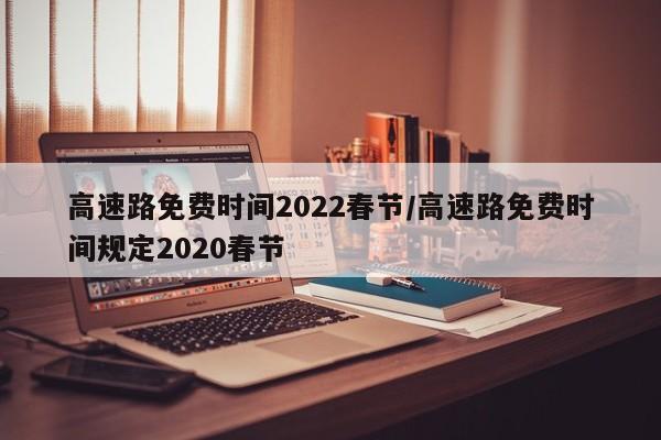 高速路免费时间2022春节/高速路免费时间规定2020春节