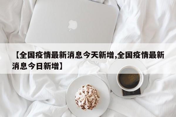 【全国疫情最新消息今天新增,全国疫情最新消息今日新增】