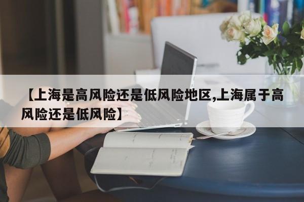 【上海是高风险还是低风险地区,上海属于高风险还是低风险】