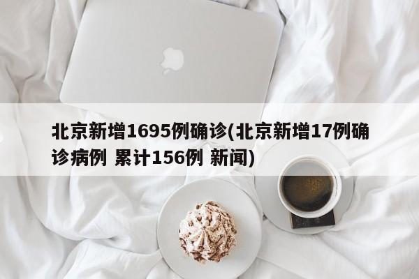 北京新增1695例确诊(北京新增17例确诊病例 累计156例 新闻)