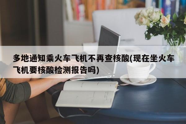 多地通知乘火车飞机不再查核酸(现在坐火车飞机要核酸检测报告吗)