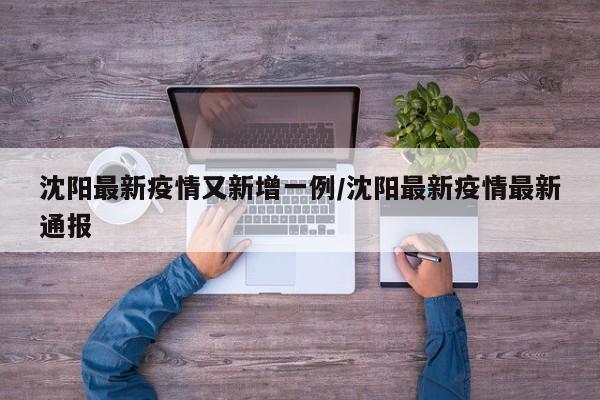 沈阳最新疫情又新增一例/沈阳最新疫情最新通报