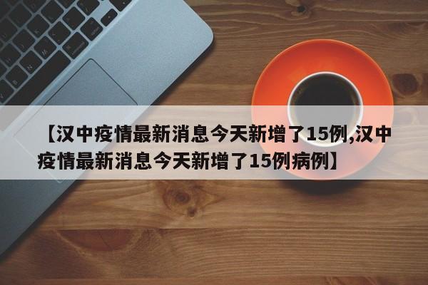 【汉中疫情最新消息今天新增了15例,汉中疫情最新消息今天新增了15例病例】