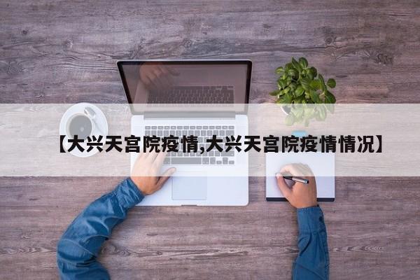 【大兴天宫院疫情,大兴天宫院疫情情况】