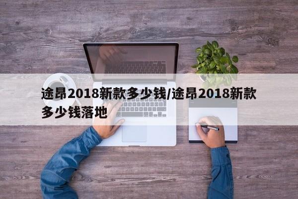 途昂2018新款多少钱/途昂2018新款多少钱落地