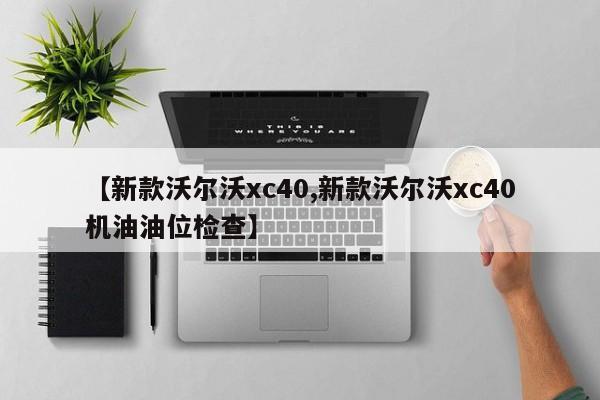 【新款沃尔沃xc40,新款沃尔沃xc40机油油位检查】