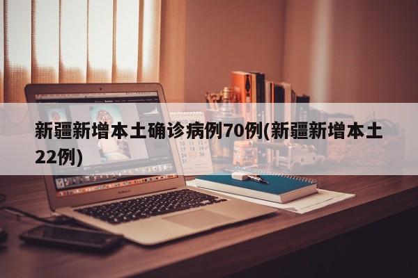 新疆新增本土确诊病例70例(新疆新增本土22例)