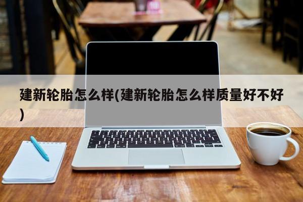 建新轮胎怎么样(建新轮胎怎么样质量好不好)