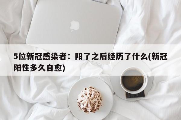 5位新冠感染者：阳了之后经历了什么(新冠阳性多久自愈)