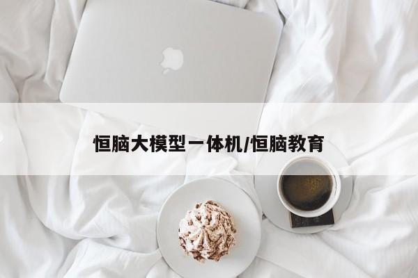 恒脑大模型一体机/恒脑教育