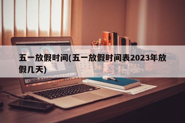 五一放假时间(五一放假时间表2023年放假几天)