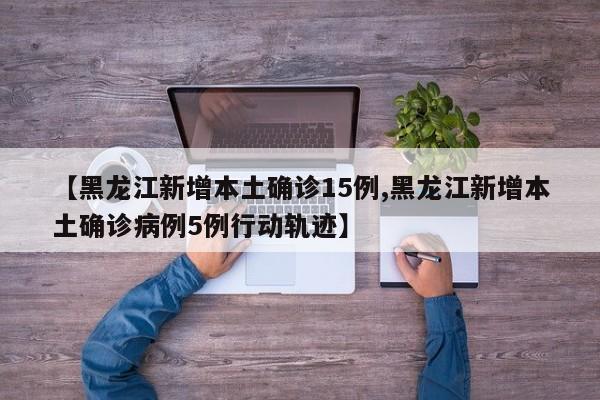 【黑龙江新增本土确诊15例,黑龙江新增本土确诊病例5例行动轨迹】