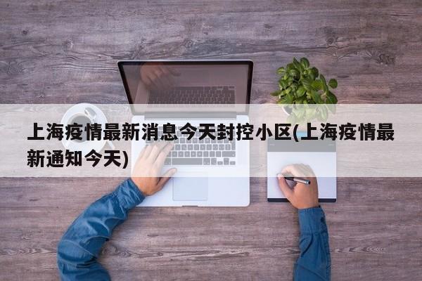 上海疫情最新消息今天封控小区(上海疫情最新通知今天)