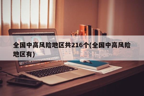 全国中高风险地区共216个(全国中高风险地区有)
