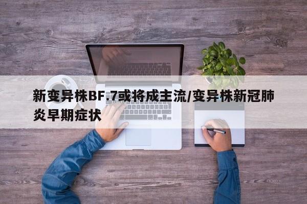 新变异株BF.7或将成主流/变异株新冠肺炎早期症状