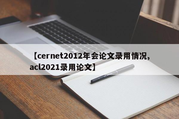 【cernet2012年会论文录用情况,acl2021录用论文】