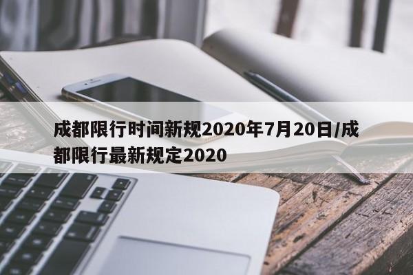 成都限行时间新规2020年7月20日/成都限行最新规定2020