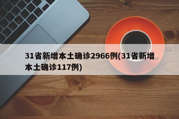 31省新增本土确诊2966例(31省新增本土确诊117例)