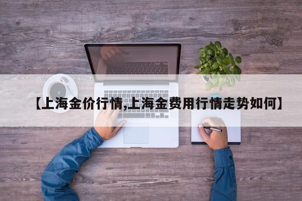 【上海金价行情,上海金费用行情走势如何】