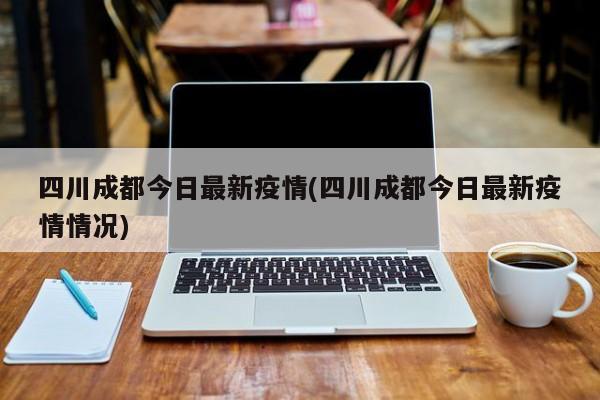 四川成都今日最新疫情(四川成都今日最新疫情情况)